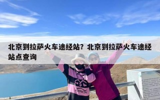 北京到拉萨火车途经站？北京到拉萨火车途经站点查询