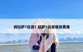 到拉萨7日游？拉萨7日游报团费用