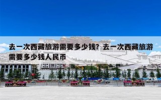 去一次西藏旅游需要多少钱？去一次西藏旅游需要多少钱人民币