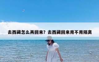 去西藏怎么再回来？去西藏回来用不用隔离