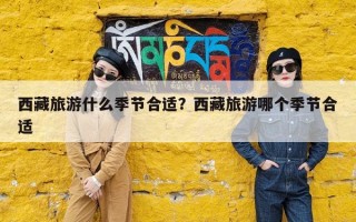 西藏旅游什么季节合适？西藏旅游哪个季节合适
