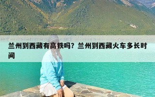 兰州到西藏有高铁吗？兰州到西藏火车多长时间