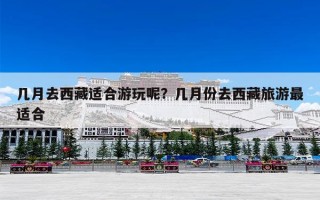 几月去西藏适合游玩呢？几月份去西藏旅游最适合