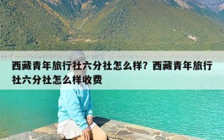 西藏青年旅行社六分社怎么样？西藏青年旅行社六分社怎么样收费