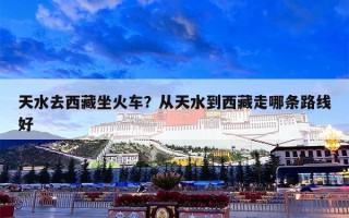 天水去西藏坐火车？从天水到西藏走哪条路线好