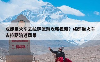 成都坐火车去拉萨旅游攻略视频？成都坐火车去拉萨沿途风景