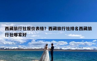 西藏旅行社报价表格？西藏旅行社排名西藏旅行社哪家好