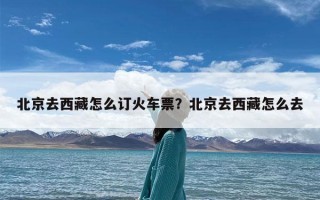 北京去西藏怎么订火车票？北京去西藏怎么去