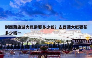 到西藏旅游大概需要多少钱？去西藏大概要花多少钱一