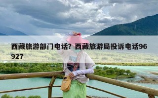 西藏旅游部门电话？西藏旅游局投诉电话96927