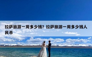拉萨旅游一周多少钱？拉萨旅游一周多少钱人民币