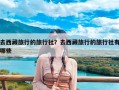 去西藏旅行的旅行社？去西藏旅行的旅行社有哪些