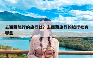 去西藏旅行的旅行社？去西藏旅行的旅行社有哪些