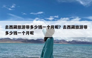 去西藏旅游带多少钱一个月呢？去西藏旅游带多少钱一个月呢