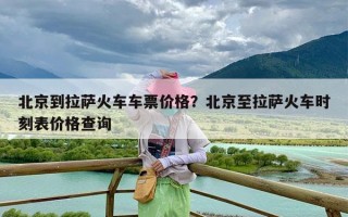 北京到拉萨火车车票价格？北京至拉萨火车时刻表价格查询