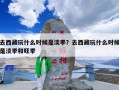 去西藏玩什么时候是淡季？去西藏玩什么时候是淡季和旺季