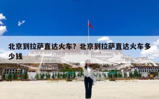 北京到拉萨直达火车？北京到拉萨直达火车多少钱
