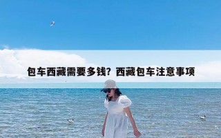 包车西藏需要多钱？西藏包车注意事项