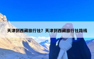天津到西藏旅行社？天津到西藏旅行社路线