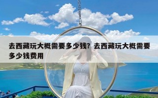 去西藏玩大概需要多少钱？去西藏玩大概需要多少钱费用