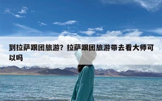到拉萨跟团旅游？拉萨跟团旅游带去看大师可以吗