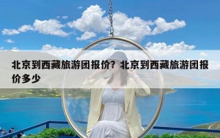 北京到西藏旅游团报价？北京到西藏旅游团报价多少