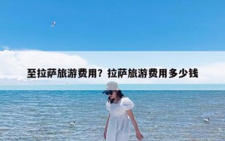 至拉萨旅游费用？拉萨旅游费用多少钱