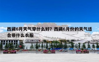 西藏6月天气穿什么好？西藏6月份的天气适合带什么衣服