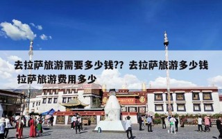 去拉萨旅游需要多少钱?？去拉萨旅游多少钱 拉萨旅游费用多少