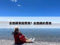 去西藏来回费用？去西藏的费用