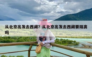 从北京出发去西藏？从北京出发去西藏要隔离吗