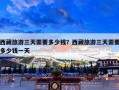 西藏旅游三天需要多少钱？西藏旅游三天需要多少钱一天