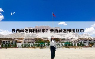 去西藏怎样围丝巾？去西藏怎样围丝巾