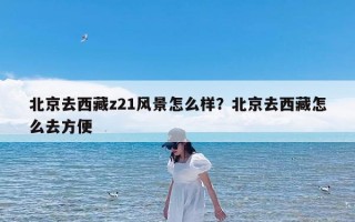 北京去西藏z21风景怎么样？北京去西藏怎么去方便