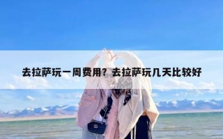 去拉萨玩一周费用？去拉萨玩几天比较好