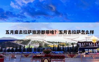 五月底去拉萨旅游都带啥？五月去拉萨怎么样