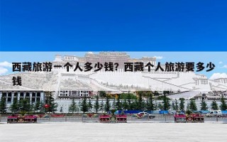 西藏旅游一个人多少钱？西藏个人旅游要多少钱