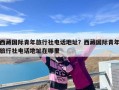 西藏国际青年旅行社电话地址？西藏国际青年旅行社电话地址在哪里