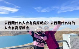 去西藏什么人会有高原反应？去西藏什么样的人会有高原反应
