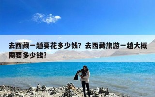 去西藏一趟要花多少钱？去西藏旅游一趟大概需要多少钱?