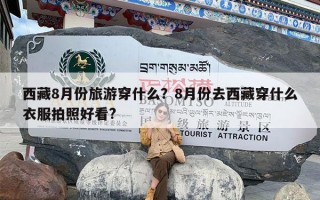 西藏8月份旅游穿什么？8月份去西藏穿什么衣服拍照好看?