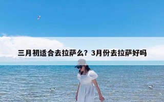 三月初适合去拉萨么？3月份去拉萨好吗