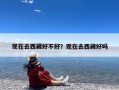 现在去西藏好不好？现在去西藏好吗