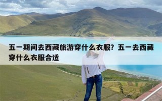 五一期间去西藏旅游穿什么衣服？五一去西藏穿什么衣服合适