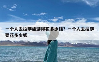 一个人去拉萨旅游得花多少钱？一个人去拉萨要花多少钱