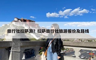 旅行社拉萨游？拉萨旅行社旅游报价及路线