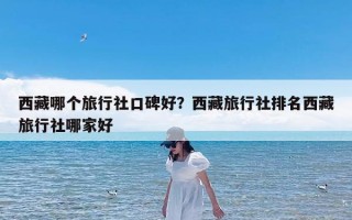 西藏哪个旅行社口碑好？西藏旅行社排名西藏旅行社哪家好