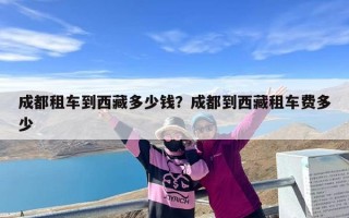 成都租车到西藏多少钱？成都到西藏租车费多少