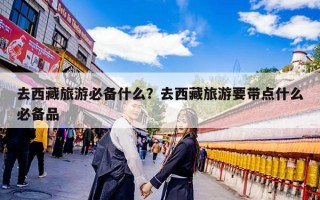 去西藏旅游必备什么？去西藏旅游要带点什么必备品