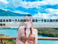 适合女生一个人的旅行？适合一个女人旅行的地方